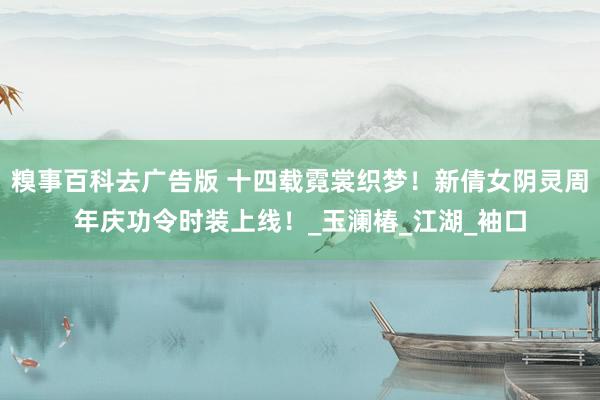 糗事百科去广告版 十四载霓裳织梦！新倩女阴灵周年庆功令时装上线！_玉澜椿_江湖_袖口