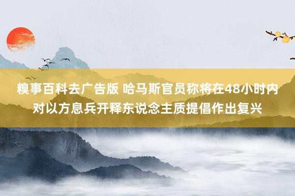 糗事百科去广告版 哈马斯官员称将在48小时内对以方息兵开释东说念主质提倡作出复兴