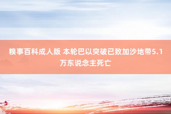 糗事百科成人版 本轮巴以突破已致加沙地带5.1万东说念主死亡