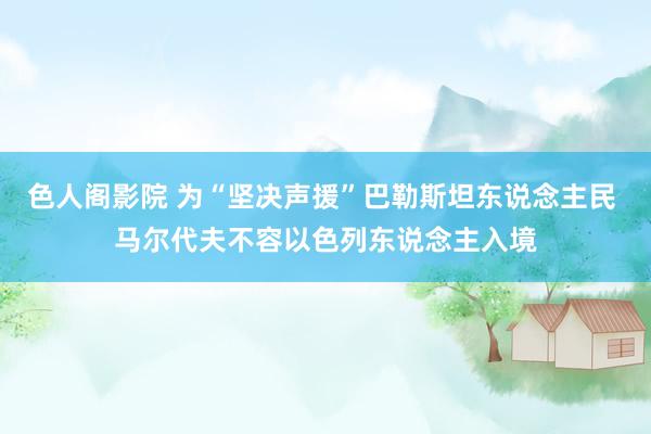 色人阁影院 为“坚决声援”巴勒斯坦东说念主民 马尔代夫不容以色列东说念主入境