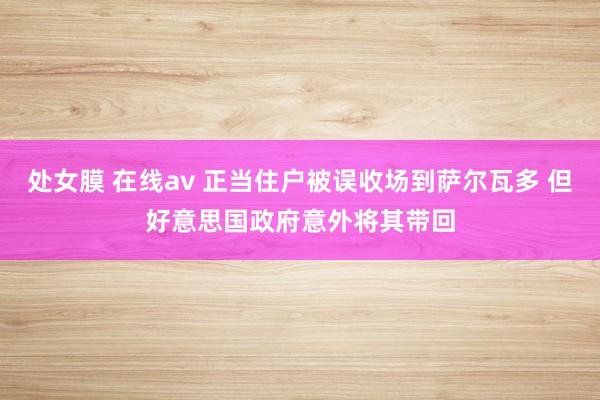处女膜 在线av 正当住户被误收场到萨尔瓦多 但好意思国政府意外将其带回
