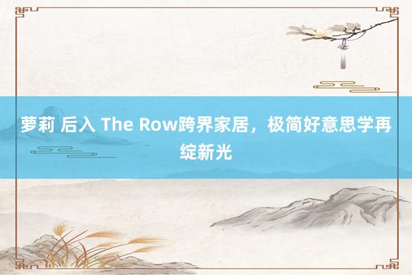 萝莉 后入 The Row跨界家居，极简好意思学再绽新光