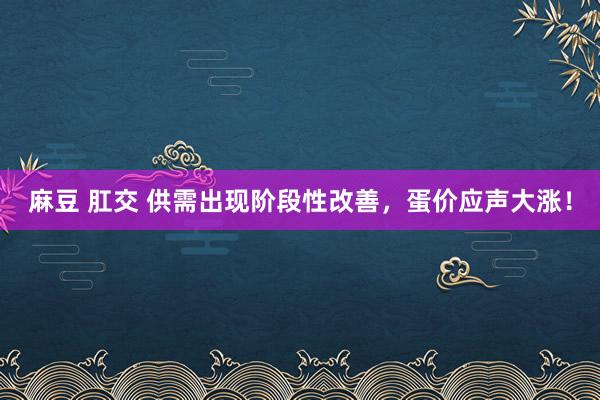麻豆 肛交 供需出现阶段性改善，蛋价应声大涨！