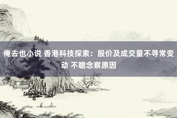 俺去也小说 香港科技探索：股价及成交量不寻常变动 不瞻念察原因