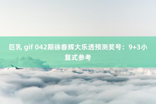 巨乳 gif 042期徐春辉大乐透预测奖号：9+3小复式参考