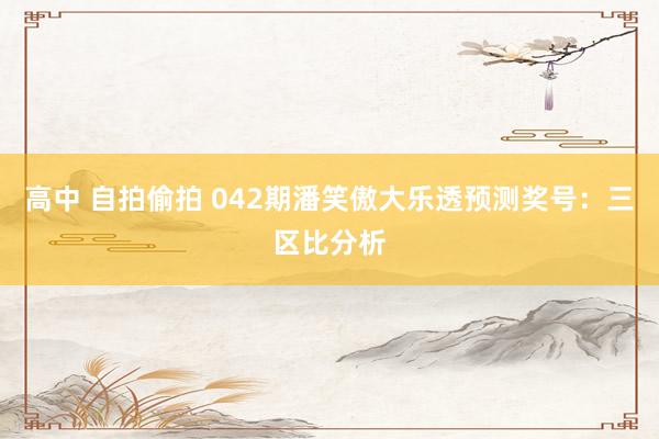 高中 自拍偷拍 042期潘笑傲大乐透预测奖号：三区比分析