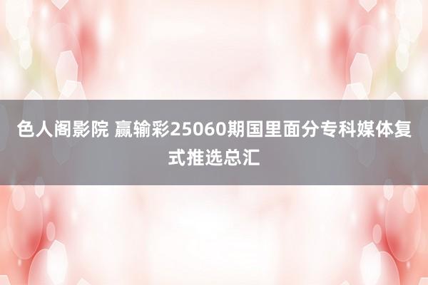 色人阁影院 赢输彩25060期国里面分专科媒体复式推选总汇