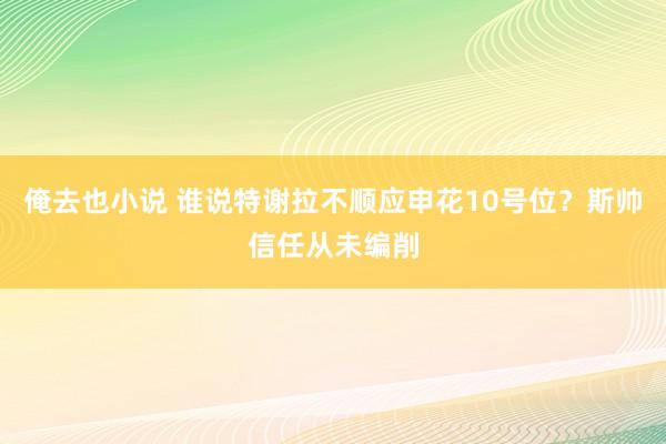 俺去也小说 谁说特谢拉不顺应申花10号位？斯帅信任从未编削