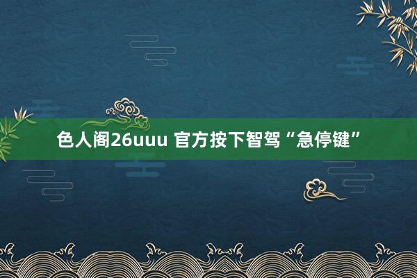 色人阁26uuu 官方按下智驾“急停键”