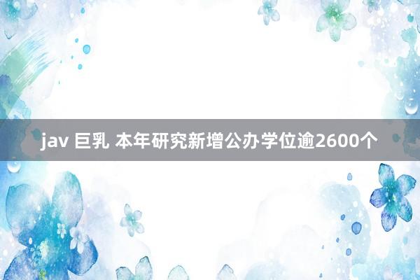 jav 巨乳 本年研究新增公办学位逾2600个