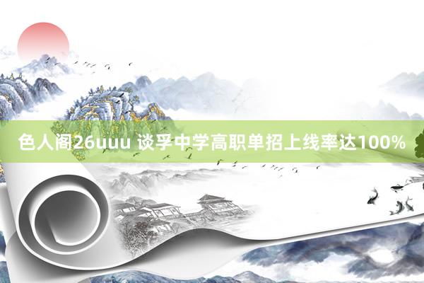 色人阁26uuu 谈孚中学高职单招上线率达100%