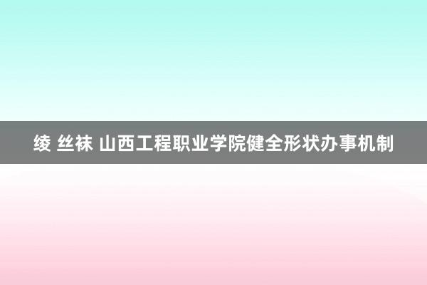 绫 丝袜 山西工程职业学院健全形状办事机制