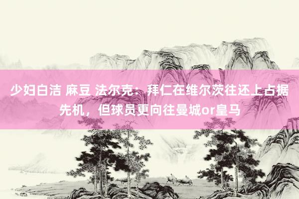 少妇白洁 麻豆 法尔克：拜仁在维尔茨往还上占据先机，但球员更向往曼城or皇马
