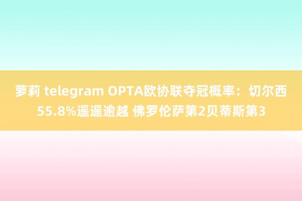萝莉 telegram OPTA欧协联夺冠概率：切尔西55.8%遥遥逾越 佛罗伦萨第2贝蒂斯第3