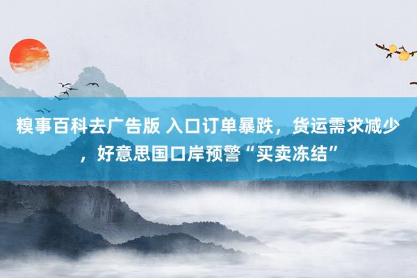 糗事百科去广告版 入口订单暴跌，货运需求减少，好意思国口岸预警“买卖冻结”