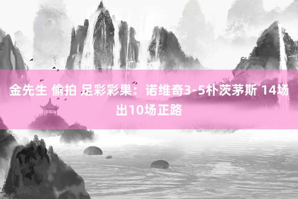 金先生 偷拍 足彩彩果：诺维奇3-5朴茨茅斯 14场出10场正路