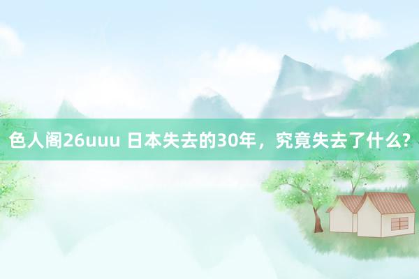 色人阁26uuu 日本失去的30年，究竟失去了什么?