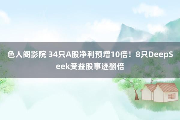 色人阁影院 34只A股净利预增10倍！8只DeepSeek受益股事迹翻倍