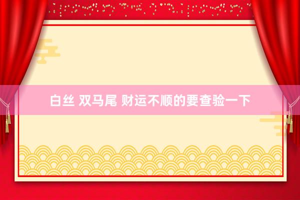 白丝 双马尾 财运不顺的要查验一下