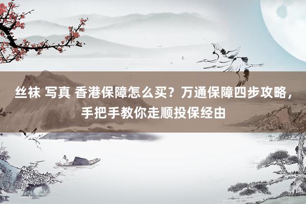 丝袜 写真 香港保障怎么买？万通保障四步攻略，手把手教你走顺投保经由