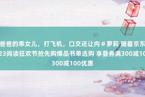 爸爸的乖女儿，打飞机，口交还让禸＃萝莉 随着京东典籍423阅读狂欢节抢先购爆品书单选购 享叠券满300减100优惠