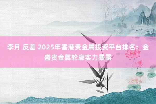 李月 反差 2025年香港贵金属投资平台排名：金盛贵金属轮廓实力暴露