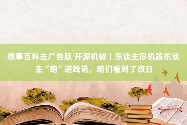 糗事百科去广告版 开源机械丨东谈主形机器东谈主“跑”进践诺，咱们看到了改日