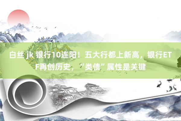 白丝 jk 银行10连阳！五大行都上新高，银行ETF再创历史，“类债”属性是关键