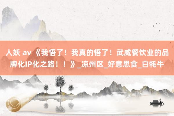 人妖 av 《我悟了！我真的悟了！武威餐饮业的品牌化IP化之路！！》_凉州区_好意思食_白牦牛