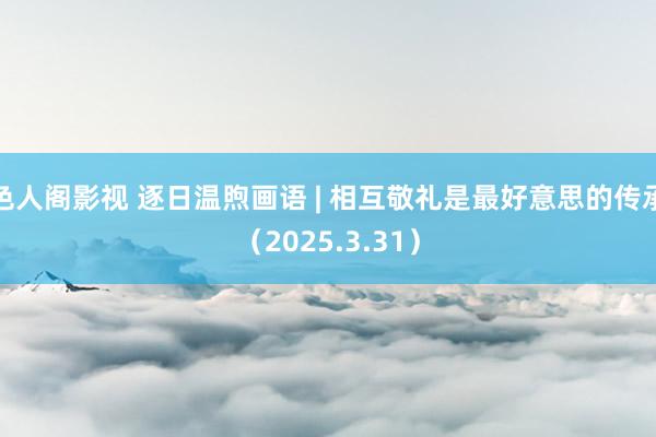 色人阁影视 逐日温煦画语 | 相互敬礼是最好意思的传承（2025.3.31）