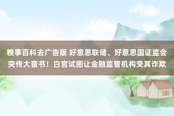 糗事百科去广告版 好意思联储、好意思国证监会突传大音书！白宫试图让金融监管机构受其诈欺