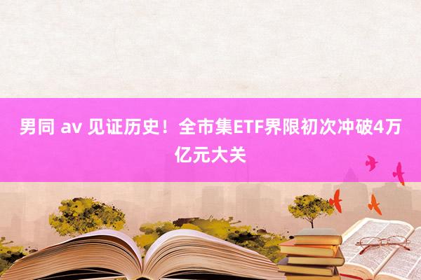 男同 av 见证历史！全市集ETF界限初次冲破4万亿元大关