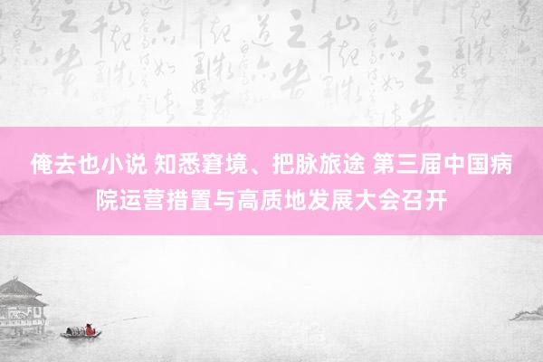俺去也小说 知悉窘境、把脉旅途 第三届中国病院运营措置与高质地发展大会召开