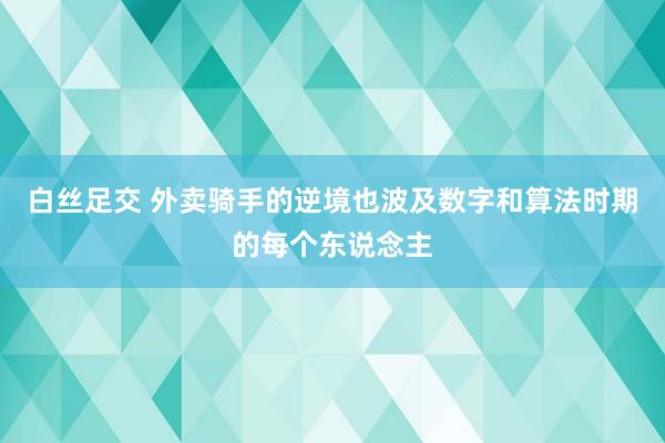 白丝足交 外卖骑手的逆境也波及数字和算法时期的每个东说念主