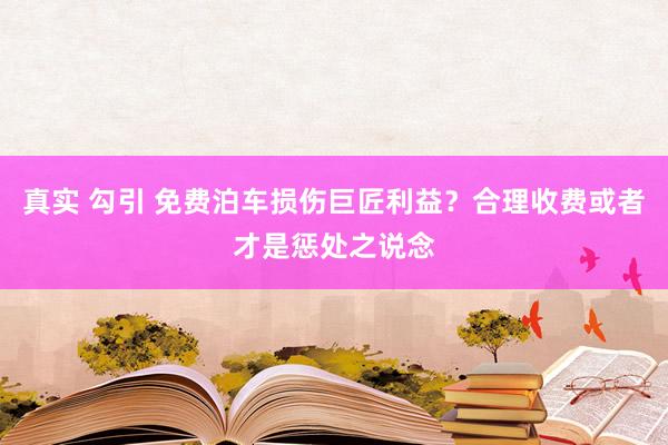 真实 勾引 免费泊车损伤巨匠利益？合理收费或者才是惩处之说念