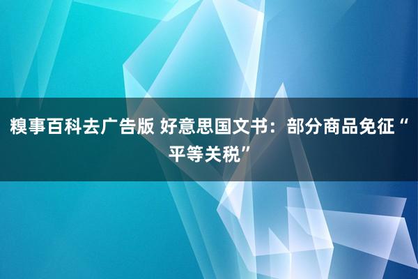 糗事百科去广告版 好意思国文书：部分商品免征“平等关税”