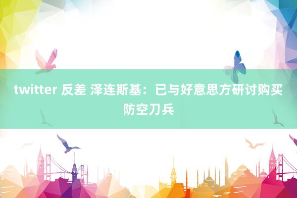 twitter 反差 泽连斯基：已与好意思方研讨购买防空刀兵