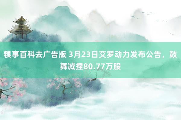 糗事百科去广告版 3月23日艾罗动力发布公告，鼓舞减捏80.77万股