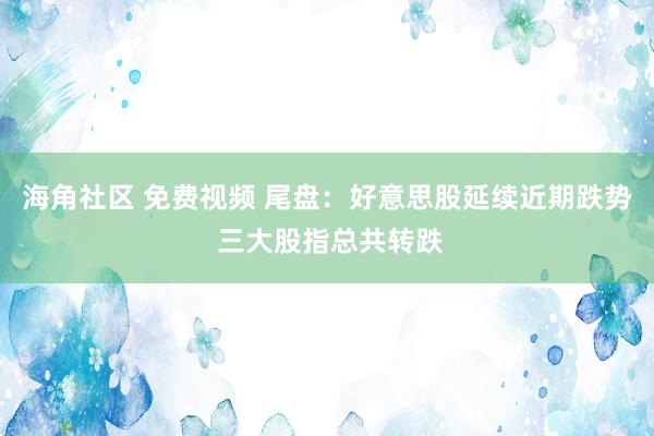 海角社区 免费视频 尾盘：好意思股延续近期跌势 三大股指总共转跌