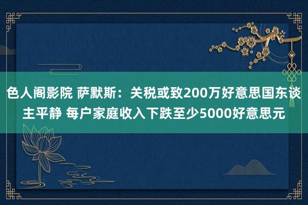 色人阁影院 萨默斯：关税或致200万好意思国东谈主平静 每户家庭收入下跌至少5000好意思元