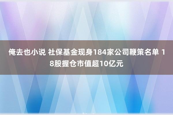 俺去也小说 社保基金现身184家公司鞭策名单 18股握仓市值超10亿元