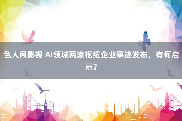 色人阁影视 AI领域两家枢纽企业事迹发布，有何启示？