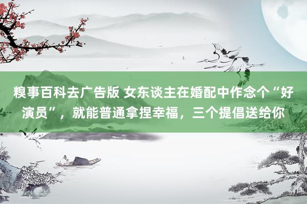 糗事百科去广告版 女东谈主在婚配中作念个“好演员”，就能普通拿捏幸福，三个提倡送给你