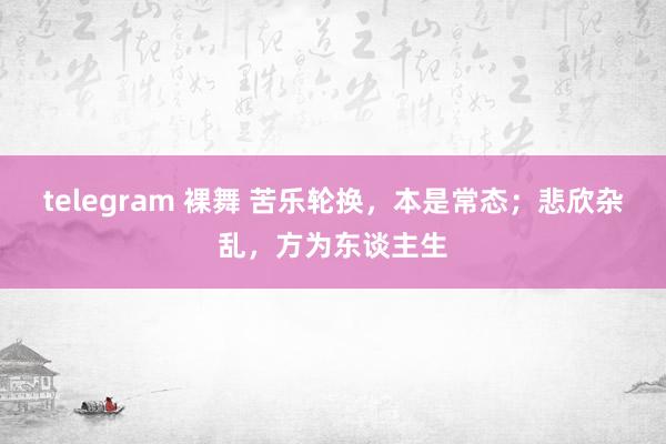 telegram 裸舞 苦乐轮换，本是常态；悲欣杂乱，方为东谈主生