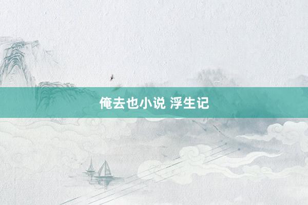 俺去也小说 浮生记