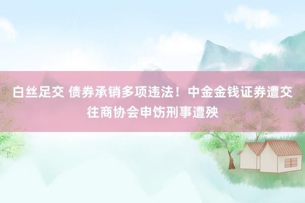 白丝足交 债券承销多项违法！中金金钱证券遭交往商协会申饬刑事遭殃