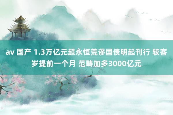 av 国产 1.3万亿元超永恒荒谬国债明起刊行 较客岁提前一个月 范畴加多3000亿元