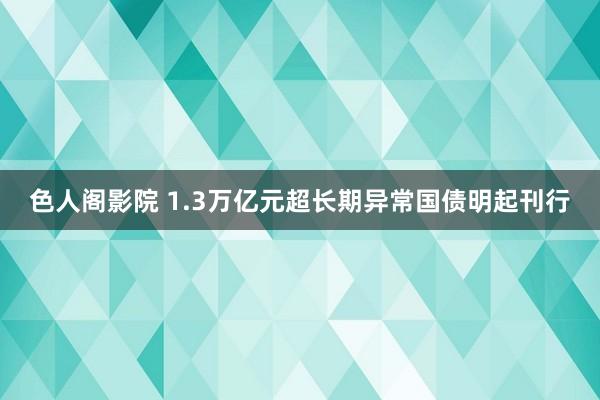 色人阁影院 1.3万亿元超长期异常国债明起刊行