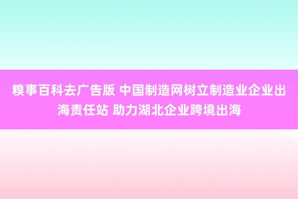 糗事百科去广告版 中国制造网树立制造业企业出海责任站 助力湖北企业跨境出海