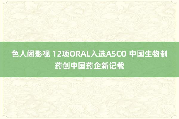 色人阁影视 12项ORAL入选ASCO 中国生物制药创中国药企新记载